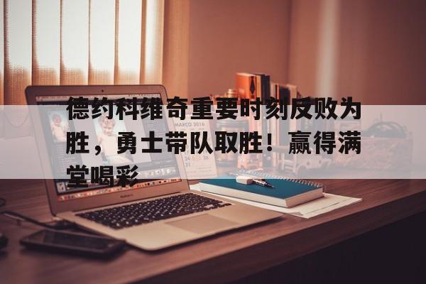 九游体育app-关于德约科维奇重要时刻反败为胜，勇士带队取胜！赢得满堂喝彩的信息-九游体育app
