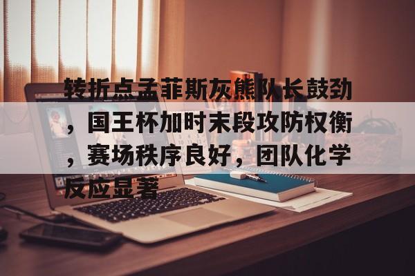转折点孟菲斯灰熊队长鼓劲，国王杯加时末段攻防权衡，赛场秩序良好，团队化学反应显著的简单介绍